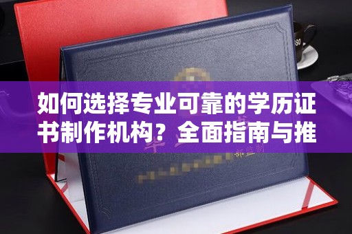 西峡如何选择专业可靠的学历证书制作机构？全面指南与推荐