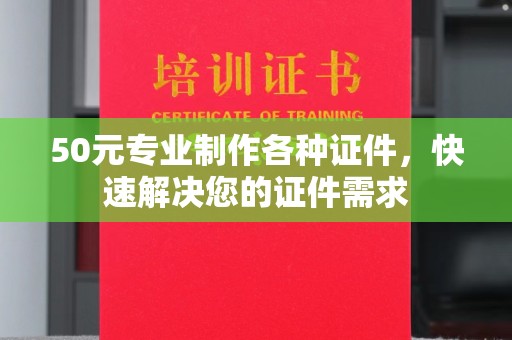 安平50元专业制作各种证件，快速解决您的证件需求